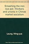 Smashing the iron rice pot: Workers and unions in China's market socialism (Asia labour monitor) by Wing-yue Leung (1988-05-04)