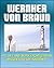 Wernher von Braun: His Life and Work from German Missiles to the Saturn V Moon Rocket - An Expansive Compilation of Authoritative NASA History Documents and Selections