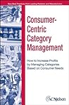 Consumer-Centric Category Management: How to Increase Profits by Managing Categories Based on Consumer Needs