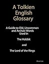 A Tolkien English Glossary: A Guide to Old Uncommon and Achaic Words Used in The Hobbit and The Lord of the Rings A Tolkien English Glossary: A Guide to Old Uncommon and Achaic Words Used in The Hobbit and The Lord of the Rings