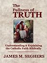 The Fullness of Truth: A Handbook For Understanding and Explaining The Catholic Faith Biblically