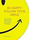 Be Happy: Follow Your Smile. : Stop Living By Default. Start Living By Design