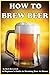 How To Brew Beer: A Beginne...