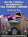 How My 3 Children Got Admitted to Yale, Stanford, and Harvard--A Guidebook by a Successful NON-TIGER Mom