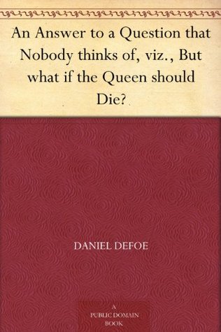 An Answer to a Question that Nobody thinks of, viz., But what if the Queen should Die? (Kindle Edition)