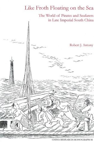 Like Froth Floating on the Sea: The World of Pirates and Seafarers in Late Imperial South China (China Research Monograph)