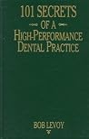 101 Secrets of a High-Performance Dental Practice: From the Success Files of Bob Levoy 101 Secrets of a High-Performance Dental Practice: From the Success Files of Bob Levoy