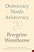 Democracy Needs Aristocracy: A Bold Political History of British Nobility and the Future of Power