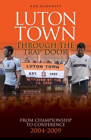Luton Town: Through the Trap Door 2004-2009 - From Championship to Conference (Desert Island Football Histories)