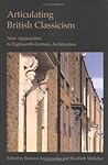 Articulating British Classicism: New Approaches to Eighteenth-Century Architecture (Reinterpreting Classicism: Culture, Reaction and Appropriation)