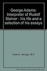 George Adams: Interpreter of Rudolf Steiner : his life and a selection of his essays