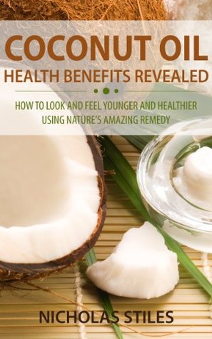 Coconut Oil Health Benefits Revealed: How to Look and Feel Younger and Healthier Using Natures Amazing Remedy