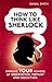How to Think Like Sherlock: Improve Your Powers of Observation, Memory and Deduction