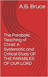 The Parabolic Teaching of Christ: A Systematic and Critical Study of the Parables of our Lord