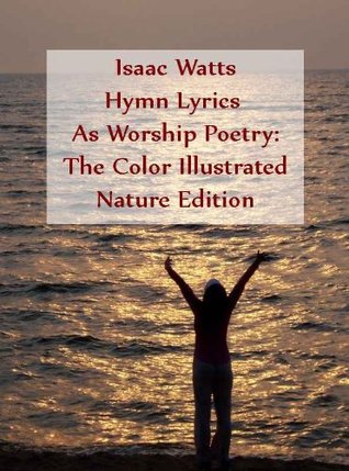 Isaac Watts Hymn Lyrics As Worship Poetry: The Color Illustrated Nature Edition