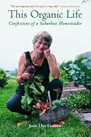 This Organic Life: Confessions of a Suburban Homesteader