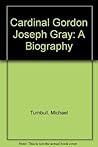 Cardinal Gordon Joseph Gray: A biography Cardinal Gordon Joseph Gray: A biography