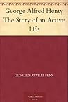 George Alfred Henty The Story of an Active Life