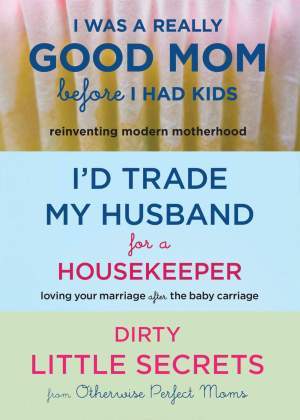 I Was a Really Good Mom Before I Had Kids / I'd Trade My Husband for a Housekeeper / Dirty Little Secrets