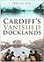Cardiff's Vanished Docklands by Brian Lee