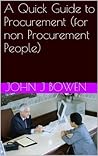 A Quick Guide to Procurement (for non Procurement People) by John J. Bowen