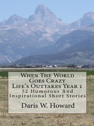 When The World Goes Crazy (Life's Outtakes Year 1) 52 Humorous/Inspirational Short Stories