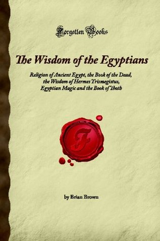 The Wisdom of the Egyptians: Religion of Ancient Egypt, the Book of the Dead, the Wisdom of Hermes Trismegistus, Egyptian Magic and the Book of Thoth