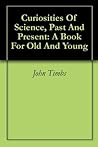 Curiosities Of Science, Past And Present: A Book For Old And Young
