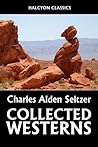 The Collected Westerns of Charles Alden Seltzer (Unexpurgated Edition) (Halcyon Classics)