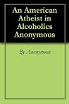 An American Atheist in Alcoholics Anonymous An American Atheist in Alcoholics Anonymous