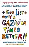 Your Life Only a Gazillion Times Better: A Practical Guide to Creating the Life of Your Dreams