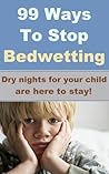 99 Ways To Stop Bedwetting: Dry nights for your child are here to stay!
