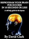 Reprogram Your Brain For Success In 10 Seconds Or Less (Create A Better Life Book 1) Reprogram Your Brain For Success In 10 Seconds Or Less (Create A Better Life Book 1)
