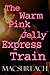 The Warm Pink Jelly Express Train