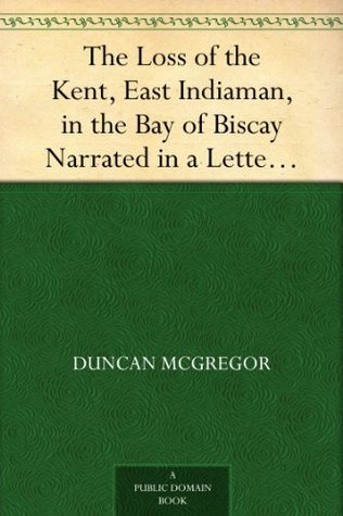 The Loss of the Kent, East Indiaman, in the Bay of Biscay Narrated in a Letter to a Friend (Kindle Edition)