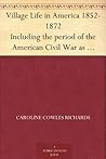 Village Life in America 1852 to 1872 Including the Period of ... by Caroline Cowles Richards