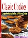 Classic Cookies: Recipes For Making Perfect and Delicious Cookies