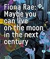 Fiona Rae: Maybe You Can Live on the Moon in the Next Century Fiona Rae: Maybe You Can Live on the Moon in the Next Century