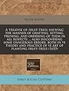 A treatise of fruit-trees shewing the manner of grafting, setting, pruning, and ordering of them in all respects ... also discovering some dangerous ... of ye art of planting fruit-trees (1653)