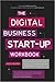 The Digital Business Start-Up Workbook: The Ultimate Step-by-Step Guide to Succeeding Online from Start-up to Exit