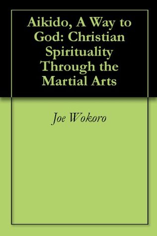 Aikido, A Way to God: Christian Spirituality Through the Martial Arts (Kindle Edition)