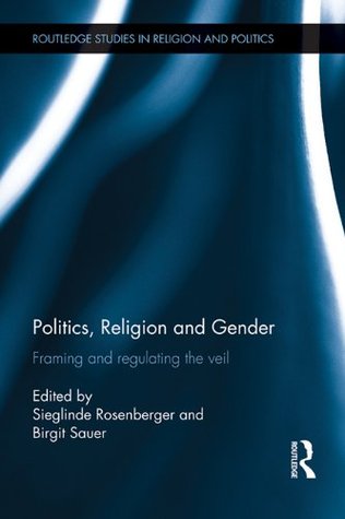 Politics, Religion and Gender: Framing and Regulating the Veil (Routledge Studies in Religion and Politics)