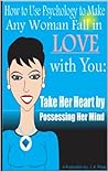 How to Use Psychology to Make Any Woman Fall in Love with You: Take Her Heart by Possessing Her Mind