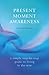 Present Moment Awareness : A Simple, Step-By-Step Guide to Living in the Now