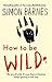 How to be Wild: We are All Wild. it's Just That Civilisation Keeps Getting in the Way