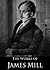 The Works of James Mill: Colony, Education, Government, Jurisprudence, Law Of Nations, Libery Of The Press and More (11 Books With Active Table of Contents)
