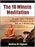 The 10 Minute Meditation: A Complete Guide To Meditation For Beginners That Anyone Can Do With Just 10 Minutes A Day