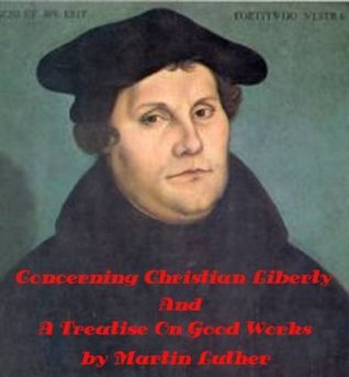 Concerning Christian Liberty and A Treatise on Good Works Together with the Letter of Dedication