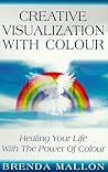 CREATIVE VISUALIZATION WITH COLOUR: HEALING YOUR LIFE WITH THE POWER OF COLOUR CREATIVE VISUALIZATION WITH COLOUR: HEALING YOUR LIFE WITH THE POWER OF COLOUR