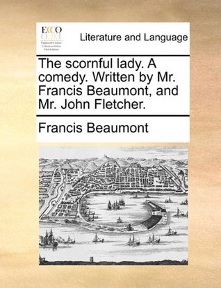 The scornful lady. A comedy. Written by Mr. Francis Beaumont, and Mr. John Fletcher.
